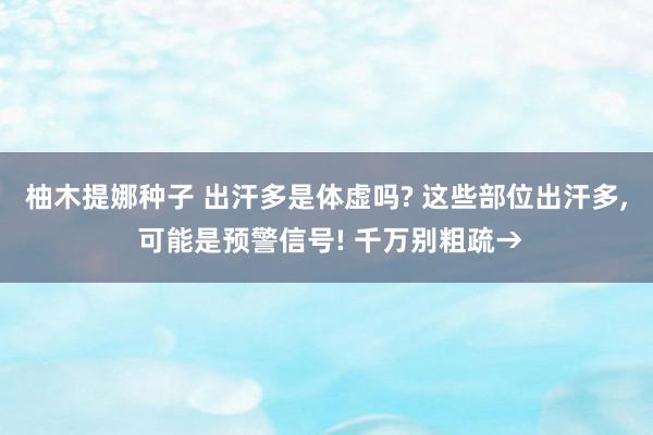 柚木提娜种子 出汗多是体虚吗? 这些部位出汗多, 可能是预警信号! 千万别粗疏→