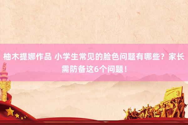 柚木提娜作品 小学生常见的脸色问题有哪些？家长需防备这6个问题！