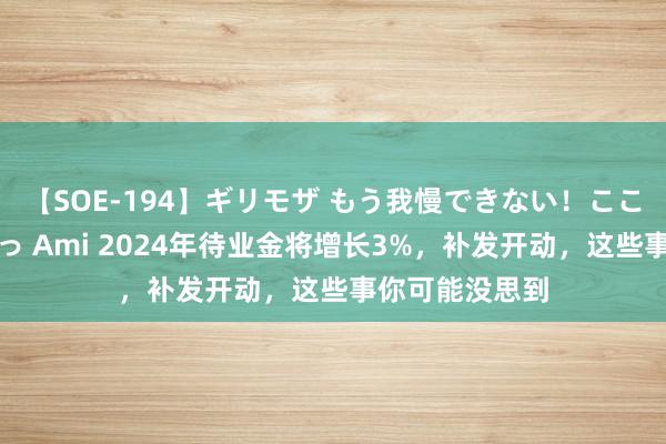 【SOE-194】ギリモザ もう我慢できない！ここでエッチしよっ Ami 2024年待业金将增长3%，补发开动，这些事你可能没思到