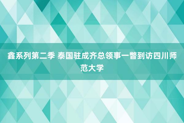 鑫系列第二季 泰国驻成齐总领事一瞥到访四川师范大学