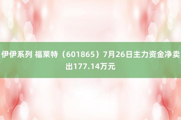 伊伊系列 福莱特（601865）7月26日主力资金净卖出177.14万元
