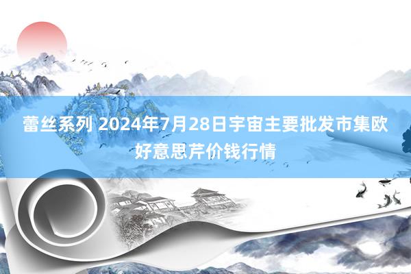 蕾丝系列 2024年7月28日宇宙主要批发市集欧好意思芹价钱行情