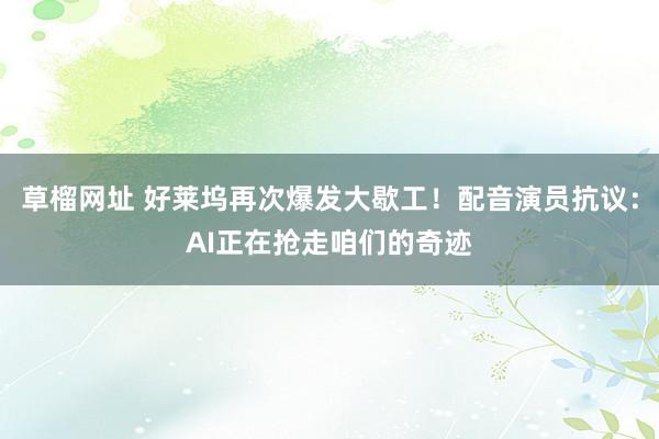 草榴网址 好莱坞再次爆发大歇工！配音演员抗议：AI正在抢走咱们的奇迹