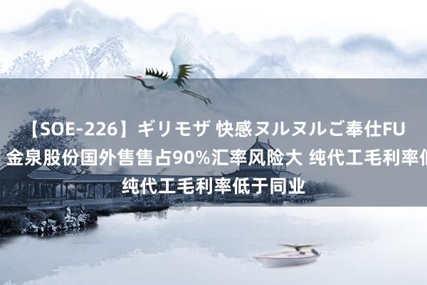 【SOE-226】ギリモザ 快感ヌルヌルご奉仕FUCK Ami 金泉股份国外售售占90%汇率风险大 纯代工毛利率低于同业
