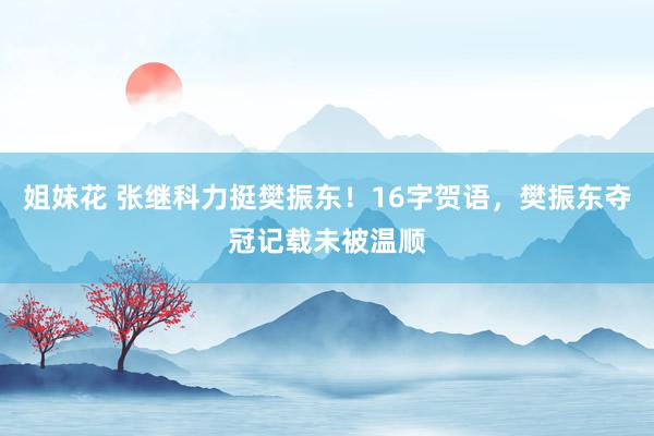 姐妹花 张继科力挺樊振东！16字贺语，樊振东夺冠记载未被温顺