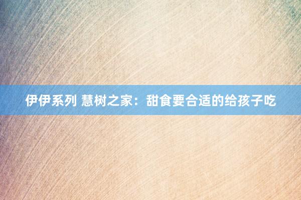伊伊系列 慧树之家：甜食要合适的给孩子吃