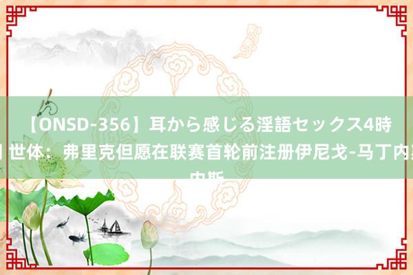 【ONSD-356】耳から感じる淫語セックス4時間 世体：弗里克但愿在联赛首轮前注册伊尼戈-马丁内斯