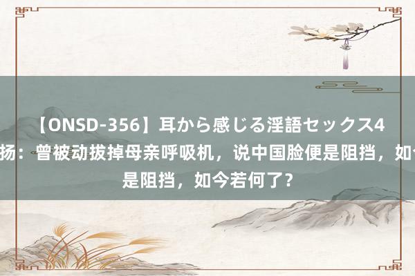 【ONSD-356】耳から感じる淫語セックス4時間 樊嘉扬：曾被动拔掉母亲呼吸机，说中国脸便是阻挡，如今若何了？