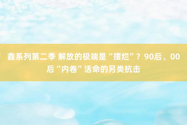 鑫系列第二季 解放的极端是“摆烂”？90后、00后“内卷”活命的另类抗击