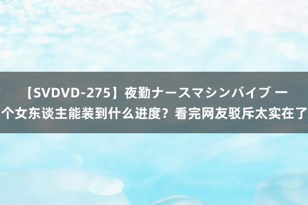 【SVDVD-275】夜勤ナースマシンバイブ 一个女东谈主能装到什么进度？看完网友驳斥太实在了