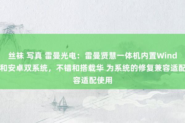 丝袜 写真 雷曼光电：雷曼贤慧一体机内置Windows和安卓双系统，不错和搭载华 为系统的修复兼容适配使用