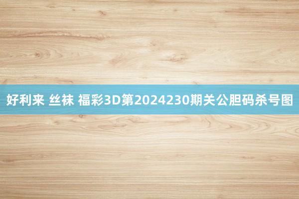 好利来 丝袜 福彩3D第2024230期关公胆码杀号图
