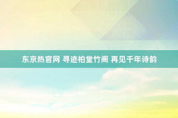 东京热官网 寻迹柏堂竹阁 再见千年诗韵
