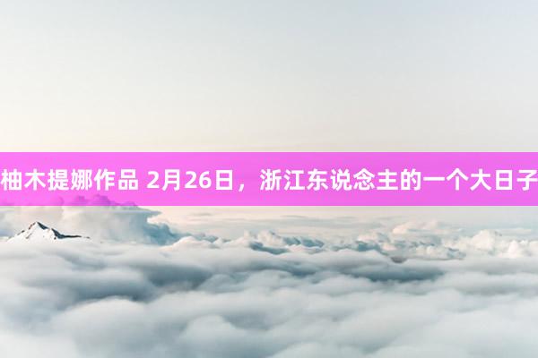 柚木提娜作品 2月26日，浙江东说念主的一个大日子