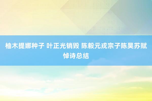 柚木提娜种子 叶正光销毁 陈毅元戎宗子陈昊苏赋悼诗总结