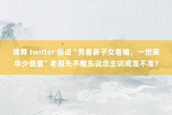 裸舞 twitter 俗话“男看鼻子女看嘴，一世荣华少曲直”老祖先不雅东说念主训戒准不准？