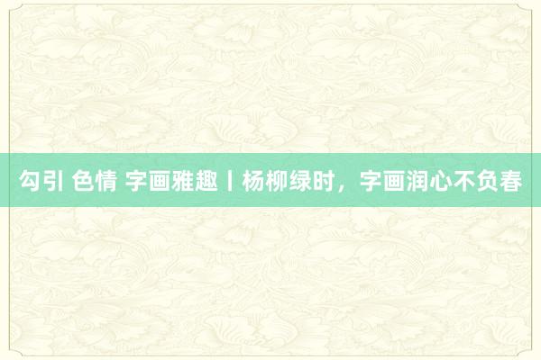 勾引 色情 字画雅趣丨杨柳绿时，字画润心不负春