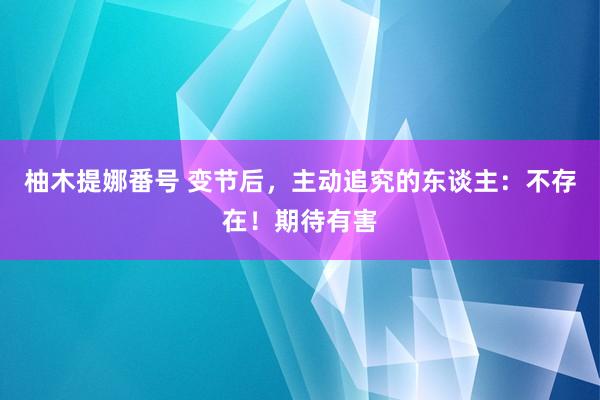 柚木提娜番号 变节后，主动追究的东谈主：不存在！期待有害