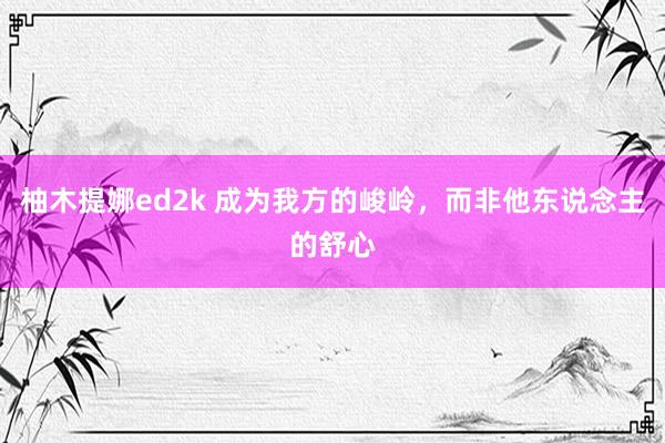 柚木提娜ed2k 成为我方的峻岭，而非他东说念主的舒心