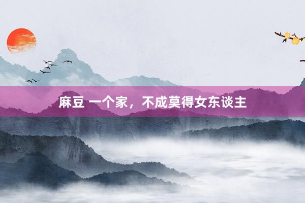 麻豆 一个家，不成莫得女东谈主