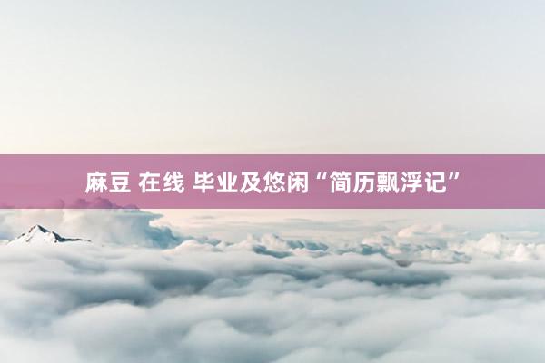 麻豆 在线 毕业及悠闲“简历飘浮记”