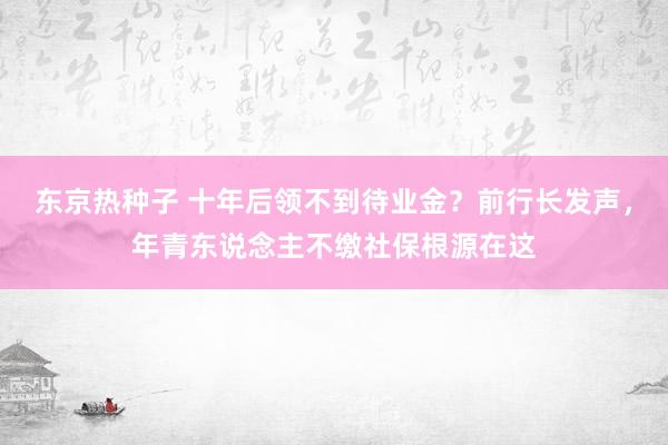 东京热种子 十年后领不到待业金？前行长发声，年青东说念主不缴社保根源在这