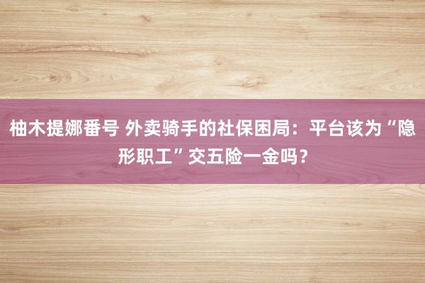 柚木提娜番号 外卖骑手的社保困局：平台该为“隐形职工”交五险一金吗？