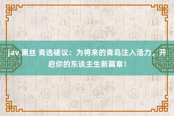jav 黑丝 青选磋议：为将来的青岛注入活力，开启你的东谈主生新篇章！