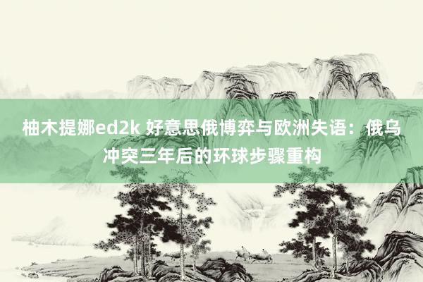 柚木提娜ed2k 好意思俄博弈与欧洲失语：俄乌冲突三年后的环球步骤重构