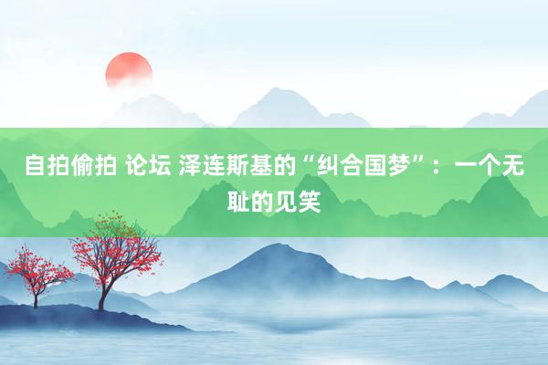 自拍偷拍 论坛 泽连斯基的“纠合国梦”：一个无耻的见笑