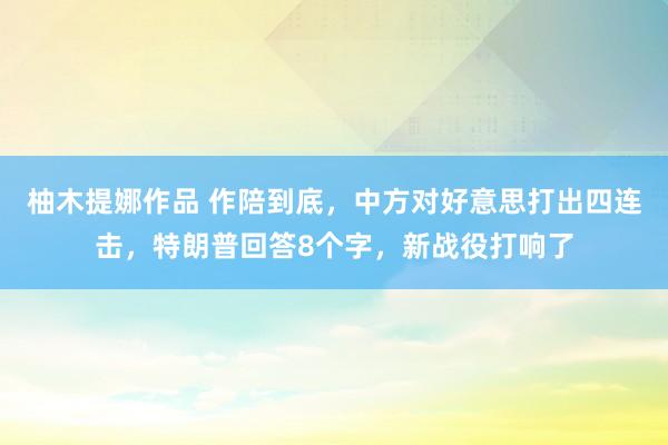 柚木提娜作品 作陪到底，中方对好意思打出四连击，特朗普回答8个字，新战役打响了