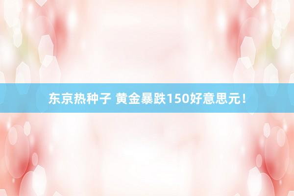 东京热种子 黄金暴跌150好意思元！