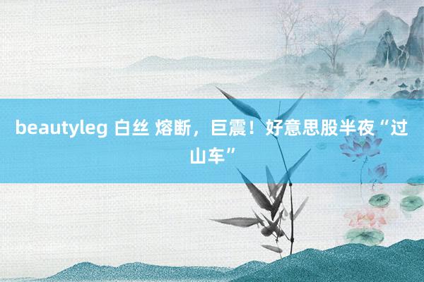 beautyleg 白丝 熔断，巨震！好意思股半夜“过山车”