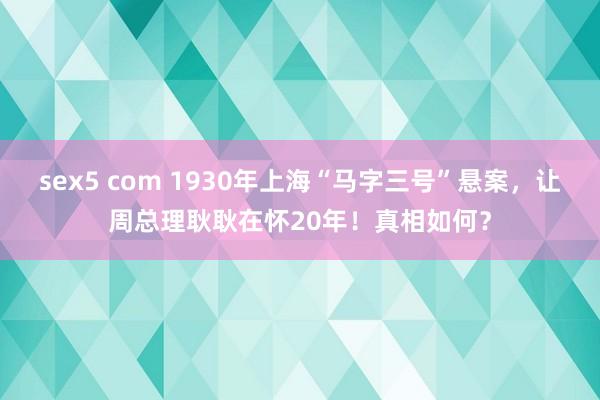 sex5 com 1930年上海“马字三号”悬案，让周总理耿耿在怀20年！真相如何？