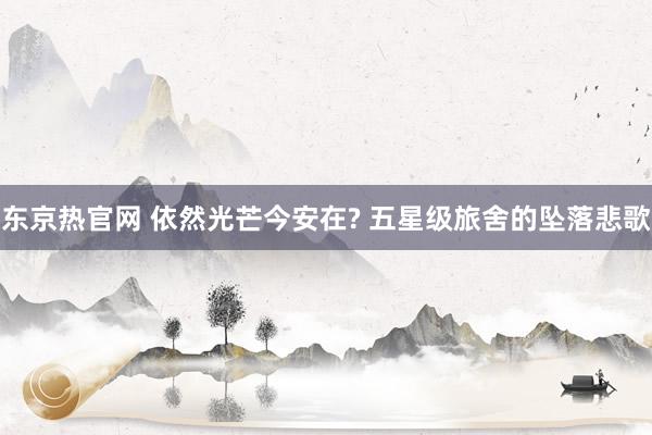 东京热官网 依然光芒今安在? 五星级旅舍的坠落悲歌