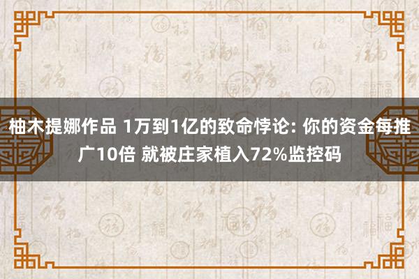 柚木提娜作品 1万到1亿的致命悖论: 你的资金每推广10倍 就被庄家植入72%监控码