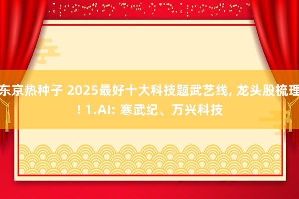 东京热种子 2025最好十大科技题武艺线, 龙头股梳理! 1.AI: 寒武纪、万兴科技