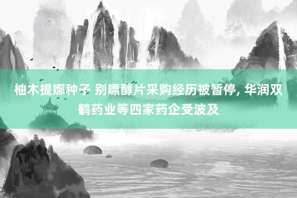 柚木提娜种子 别嘌醇片采购经历被暂停, 华润双鹤药业等四家药企受波及