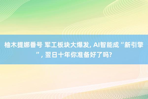 柚木提娜番号 军工板块大爆发, AI智能成“新引擎”, 翌日十年你准备好了吗?