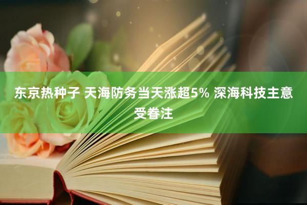 东京热种子 天海防务当天涨超5% 深海科技主意受眷注