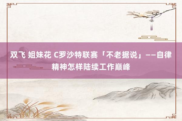 双飞 姐妹花 C罗沙特联赛「不老据说」——自律精神怎样陆续工作巅峰