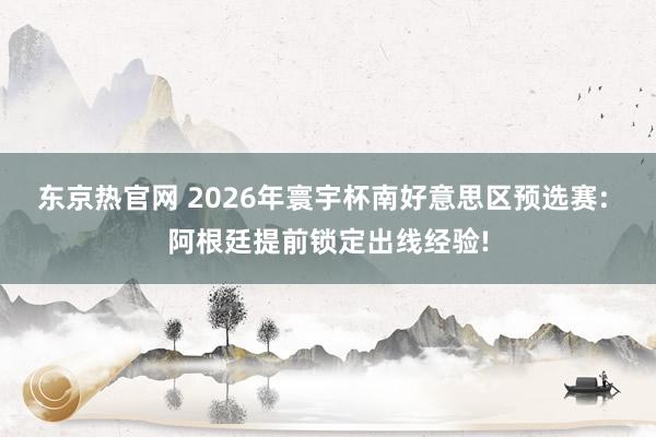 东京热官网 2026年寰宇杯南好意思区预选赛: 阿根廷提前锁定出线经验!