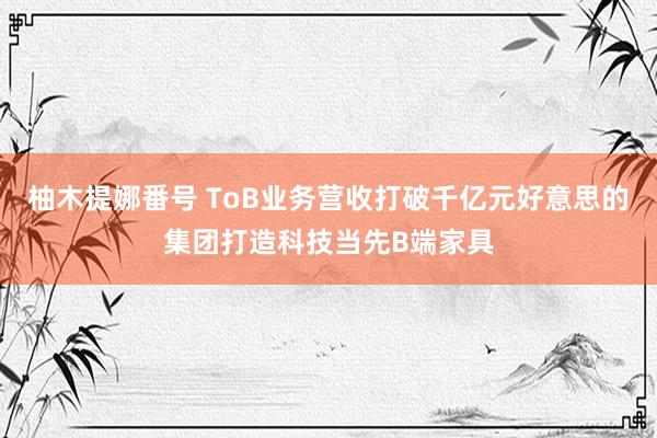 柚木提娜番号 ToB业务营收打破千亿元好意思的集团打造科技当先B端家具