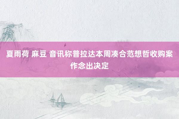 夏雨荷 麻豆 音讯称普拉达本周凑合范想哲收购案作念出决定