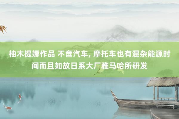 柚木提娜作品 不啻汽车, 摩托车也有混杂能源时间而且如故日系大厂雅马哈所研发