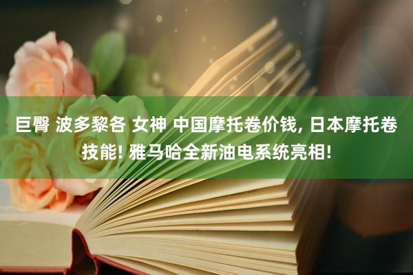 巨臀 波多黎各 女神 中国摩托卷价钱, 日本摩托卷技能! 雅马哈全新油电系统亮相!