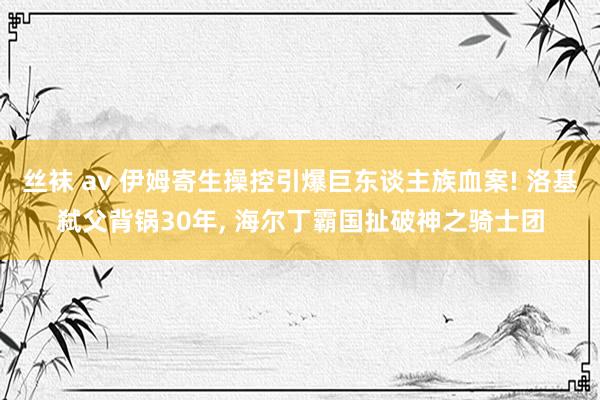 丝袜 av 伊姆寄生操控引爆巨东谈主族血案! 洛基弑父背锅30年, 海尔丁霸国扯破神之骑士团