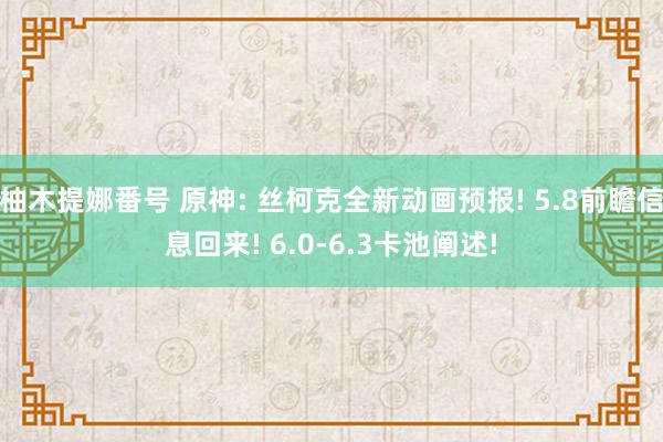 柚木提娜番号 原神: 丝柯克全新动画预报! 5.8前瞻信息回来! 6.0-6.3卡池阐述!