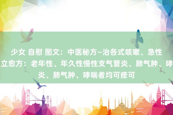 少女 自慰 图文：中医秘方—治各式咳嗽、急性慢性支气管炎立愈方：老年性、年久性慢性支气管炎、肺气肿、哮喘者均可痊可