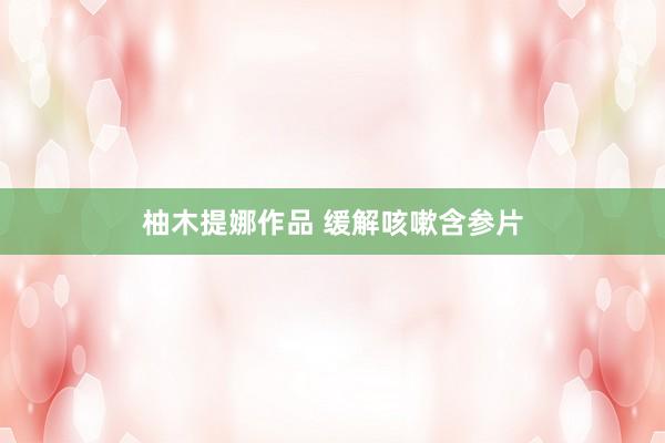 柚木提娜作品 缓解咳嗽含参片